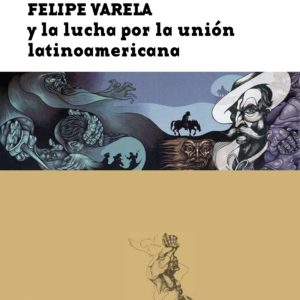 Felipe Varela y la lucha por la unión latinoamericana